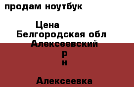 продам ноутбук “TOSHIBA“  › Цена ­ 6 000 - Белгородская обл., Алексеевский р-н, Алексеевка г. Компьютеры и игры » Ноутбуки   . Белгородская обл.